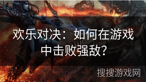 欢乐对决：如何在游戏中击败强敌？