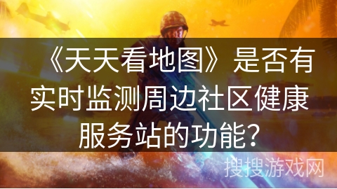 《天天看地图》是否有实时监测周边社区健康服务站的功能？