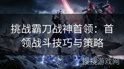 挑战霸刀战神首领：首领战斗技巧与策略