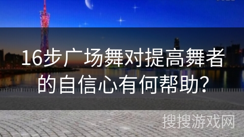 16步广场舞对提高舞者的自信心有何帮助？