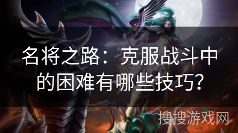 名将之路：克服战斗中的困难有哪些技巧？