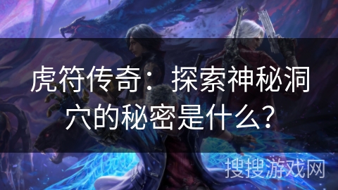 虎符传奇：探索神秘洞穴的秘密是什么？