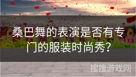 桑巴舞的表演是否有专门的服装时尚秀？