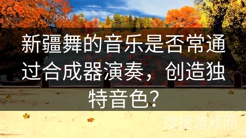 新疆舞的音乐是否常通过合成器演奏，创造独特音色？