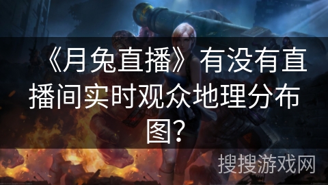 《月兔直播》有没有直播间实时观众地理分布图？