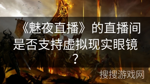 《魅夜直播》的直播间是否支持虚拟现实眼镜？