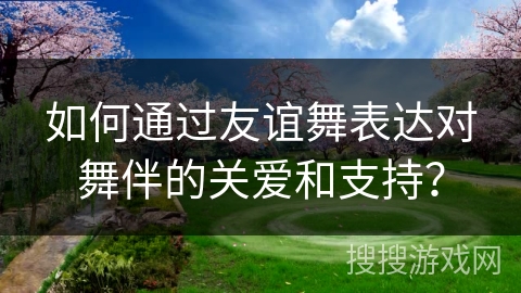 如何通过友谊舞表达对舞伴的关爱和支持？