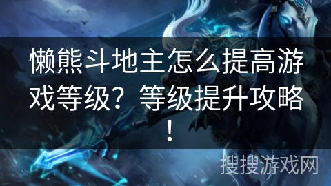 懒熊斗地主怎么提高游戏等级?等级提升攻略! 懒熊斗地主怎么提高游戏等级?等级提升攻略!