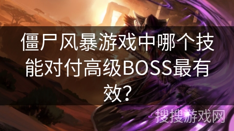僵尸风暴游戏中哪个技能对付高级BOSS最有效? 僵尸风暴游戏中哪个技能对付高级BOSS最有效?