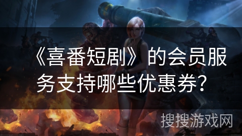 《喜番短剧》的会员服务支持哪些优惠券? 《喜番短剧》的会员服务支持哪些优惠券?