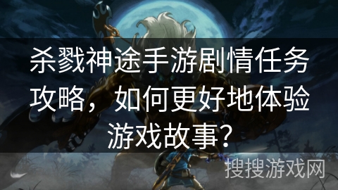 杀戮神途手游剧情任务攻略，如何更好地体验游戏故事？