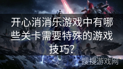 开心消消乐游戏中有哪些关卡需要特殊的游戏技巧？