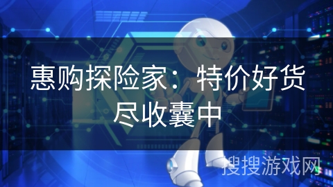 惠购探险家:特价好货尽收囊中 惠购探险家:特价好货尽收囊中