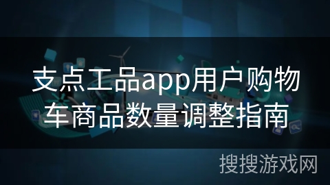 支点工品app用户购物车商品数量调整指南 支点工品app用户购物车商品数量调整指南