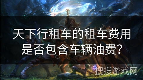天下行租车的租车费用是否包含车辆油费? 天下行租车的租车费用是否包含车辆油费?