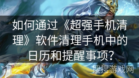 如何通过《超强手机清理》软件清理手机中的日历和提醒事项? 如何通过《超强手机清理》软件清理手机中的日历和提醒事项?