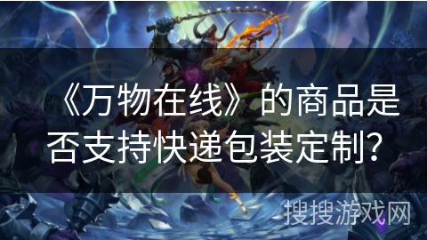 《万物在线》的商品是否支持快递包装定制? 《万物在线》的商品是否支持快递包装定制?
