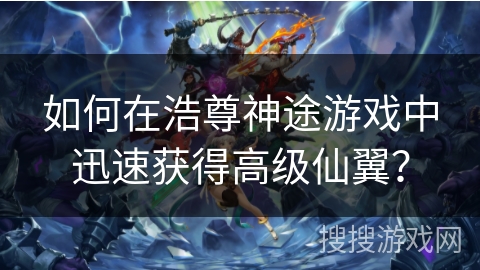 如何在浩尊神途游戏中迅速获得高级仙翼？