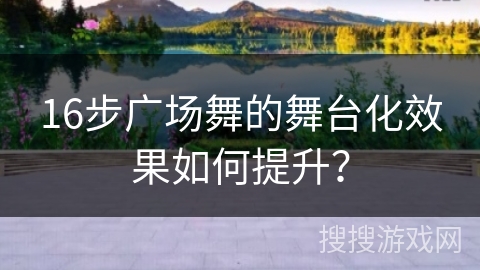 16步广场舞的舞台化效果如何提升?