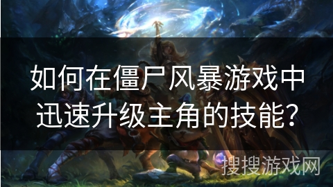 如何在僵尸风暴游戏中迅速升级主角的技能？