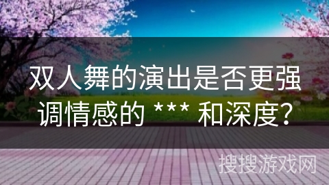 双人舞的演出是否更强调情感的 *** 和深度?