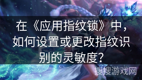 在《应用指纹锁》中，如何设置或更改指纹识别的灵敏度？
