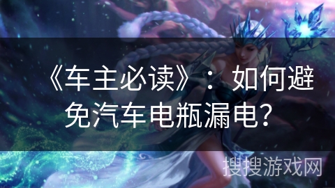 《车主必读》：如何避免汽车电瓶漏电？