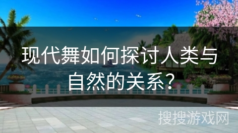 现代舞如何探讨人类与自然的关系?