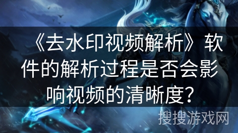 《去水印视频解析》软件的解析过程是否会影响视频的清晰度？