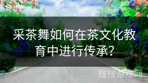 采茶舞如何在茶文化教育中进行传承?