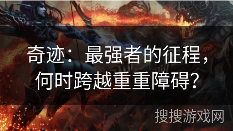 奇迹：最强者的征程，何时跨越重重障碍？