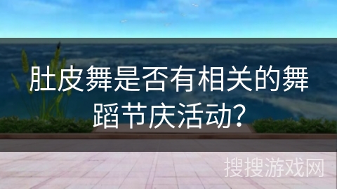 肚皮舞是否有相关的舞蹈节庆活动?