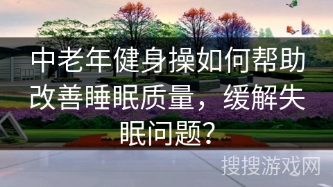 中老年健身操如何帮助改善睡眠质量,缓解失眠问题?