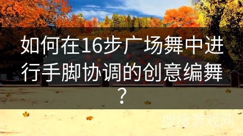 如何在16步广场舞中进行手脚协调的创意编舞?