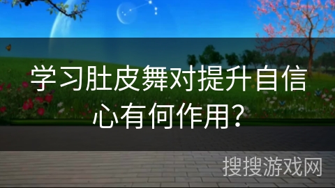 学习肚皮舞对提升自信心有何作用?