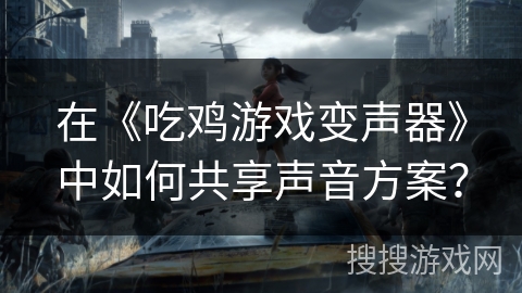 在《吃鸡游戏变声器》中如何共享声音方案？