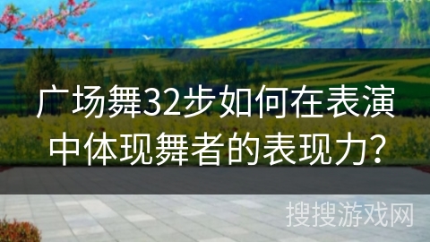 广场舞32步如何在表演中体现舞者的表现力?
