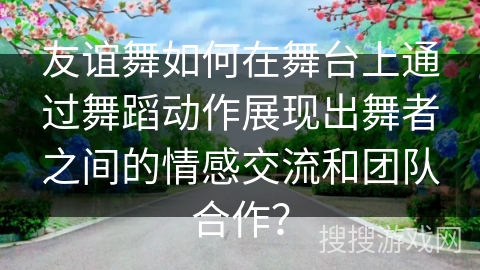友谊舞如何在舞台上通过舞蹈动作展现出舞者之间的情感交流和团队合作？