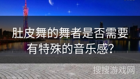 肚皮舞的舞者是否需要有特殊的音乐感？