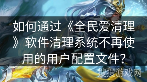 如何通过《全民爱清理》软件清理系统不再使用的用户配置文件? 如何通过《全民爱清理》软件清理系统不再使用的用户配置文件?