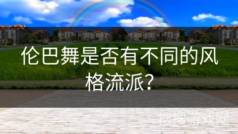 伦巴舞是否有不同的风格流派？