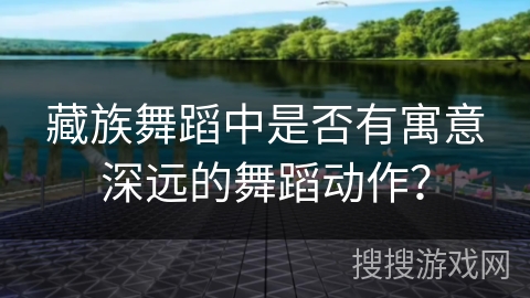 藏族舞蹈中是否有寓意深远的舞蹈动作？