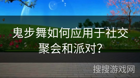 鬼步舞如何应用于社交聚会和派对？