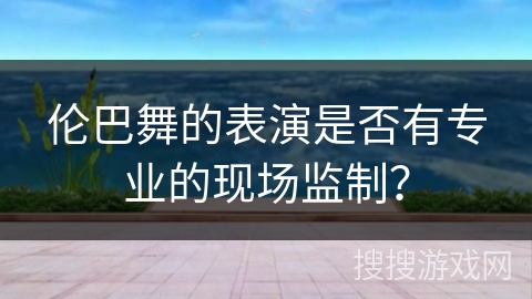 伦巴舞的表演是否有专业的现场监制？