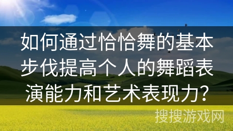 如何通过恰恰舞的基本步伐提高个人的舞蹈表演能力和艺术表现力？