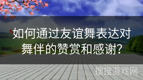 如何通过友谊舞表达对舞伴的赞赏和感谢？
