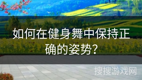 如何在健身舞中保持正确的姿势？