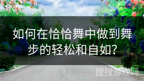 如何在恰恰舞中做到舞步的轻松和自如？