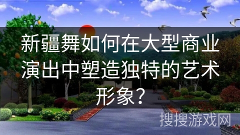 新疆舞如何在大型商业演出中塑造独特的艺术形象？