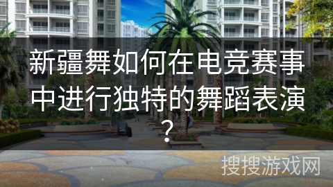 新疆舞如何在电竞赛事中进行独特的舞蹈表演？